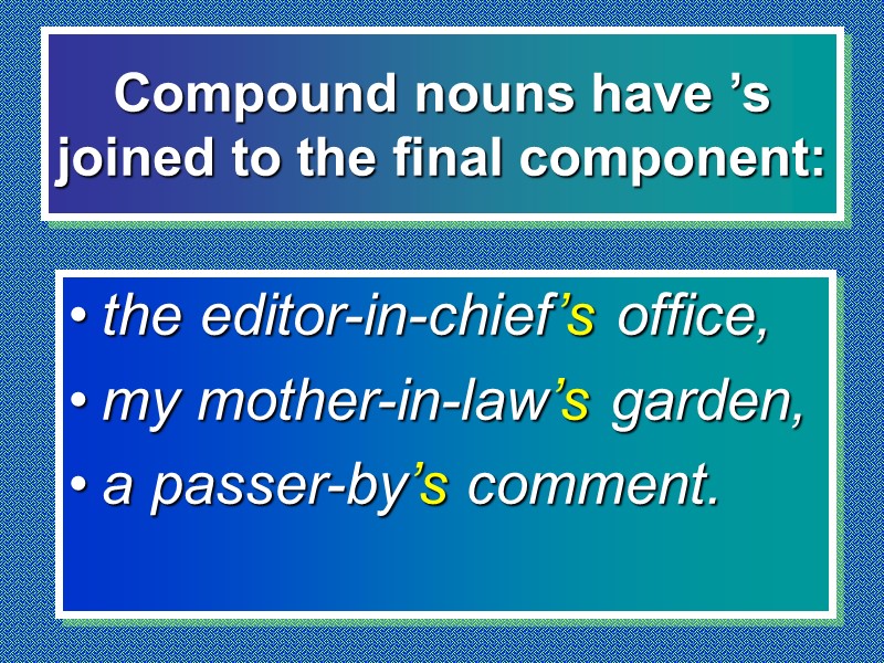 Compound nouns have ’s joined to the final component: the editor-in-chief’s office,  my